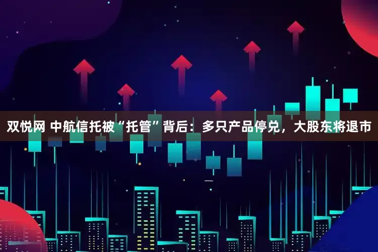 双悦网 中航信托被“托管”背后：多只产品停兑，大股东将退市