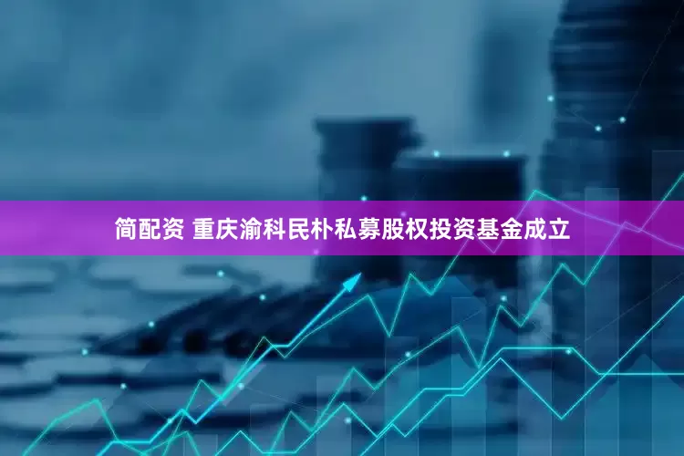 简配资 重庆渝科民朴私募股权投资基金成立