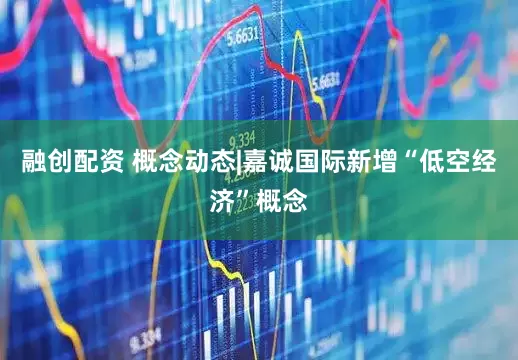 融创配资 概念动态|嘉诚国际新增“低空经济”概念