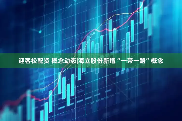 迎客松配资 概念动态|海立股份新增“一带一路”概念