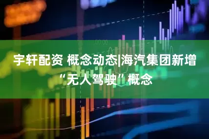 宇轩配资 概念动态|海汽集团新增“无人驾驶”概念