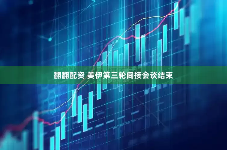 翻翻配资 美伊第三轮间接会谈结束