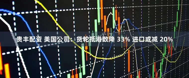 贵丰配资 美国公司：货轮抵港数降 33% 进口或减 20%