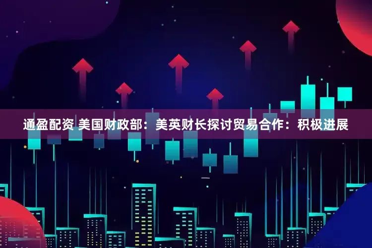 通盈配资 美国财政部：美英财长探讨贸易合作：积极进展