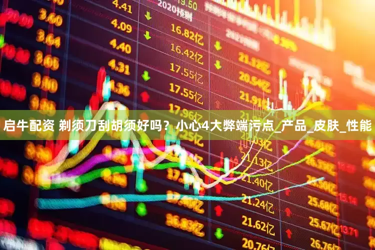 启牛配资 剃须刀刮胡须好吗？小心4大弊端污点_产品_皮肤_性能