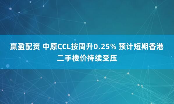 赢盈配资 中原CCL按周升0.25% 预计短期香港二手楼价持续受压