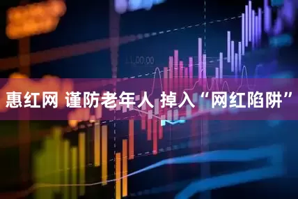 惠红网 谨防老年人 掉入“网红陷阱”