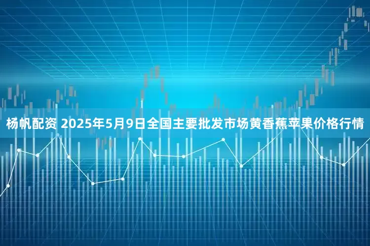 杨帆配资 2025年5月9日全国主要批发市场黄香蕉苹果价格行情