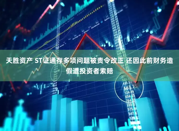 天胜资产 ST证通存多项问题被责令改正 还因此前财务造假遭投资者索赔