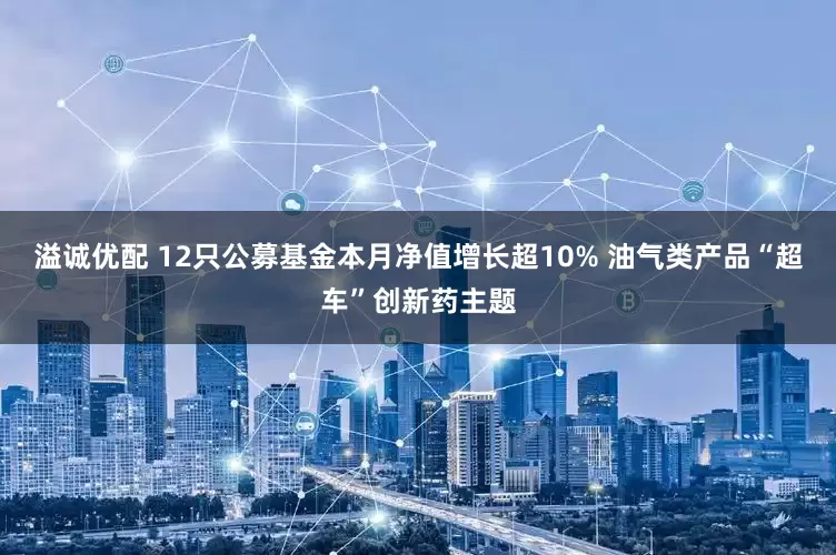 溢诚优配 12只公募基金本月净值增长超10% 油气类产品“超车”创新药主题