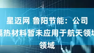 星迈网 鲁阳节能：公司隔热材料暂未应用于航天领域