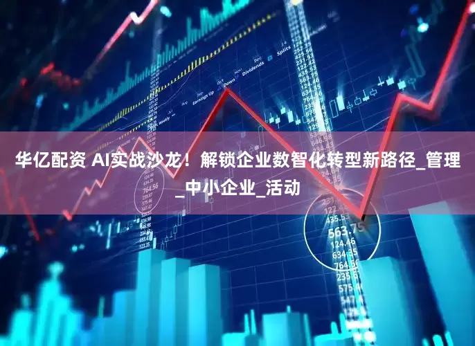 华亿配资 AI实战沙龙！解锁企业数智化转型新路径_管理_中小企业_活动