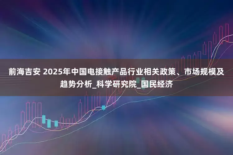 前海吉安 2025年中国电接触产品行业相关政策、市场规模及趋势分析_科学研究院_国民经济