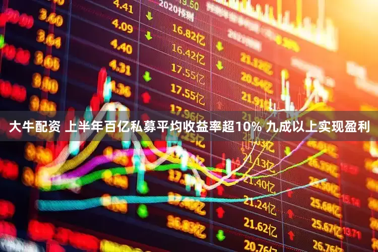 大牛配资 上半年百亿私募平均收益率超10% 九成以上实现盈利