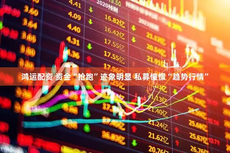 鸿运配资 资金“抢跑”迹象明显 私募憧憬“趋势行情”