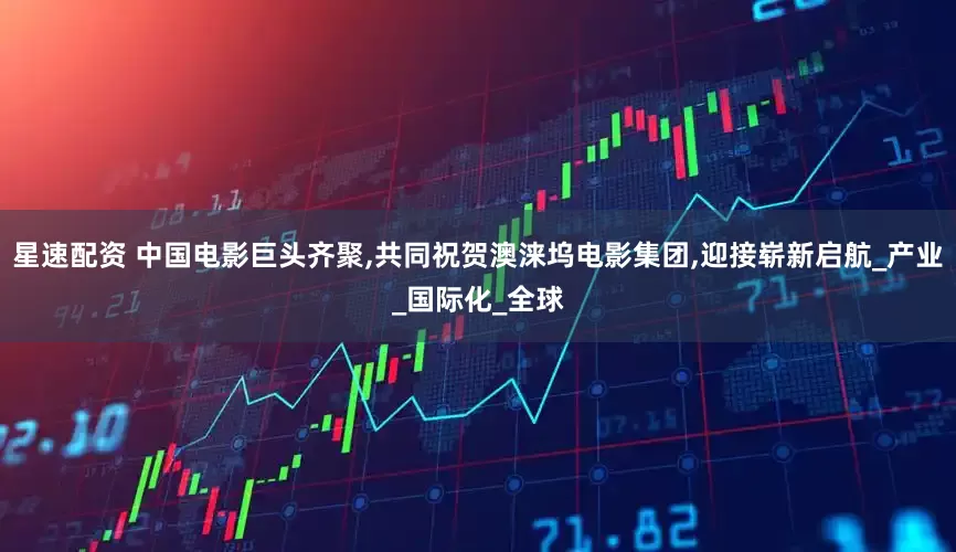 星速配资 中国电影巨头齐聚,共同祝贺澳涞坞电影集团,迎接崭新启航_产业_国际化_全球