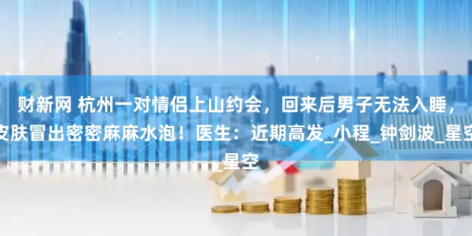 财新网 杭州一对情侣上山约会，回来后男子无法入睡，皮肤冒出密密麻麻水泡！医生：近期高发_小程_钟剑波_星空