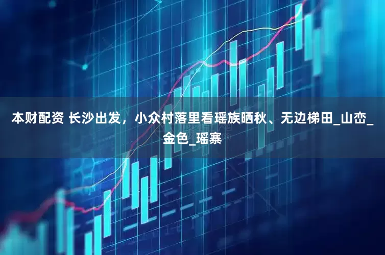 本财配资 长沙出发，小众村落里看瑶族晒秋、无边梯田_山峦_金色_瑶寨