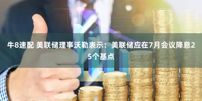 牛8速配 美联储理事沃勒表示：美联储应在7月会议降息25个基点