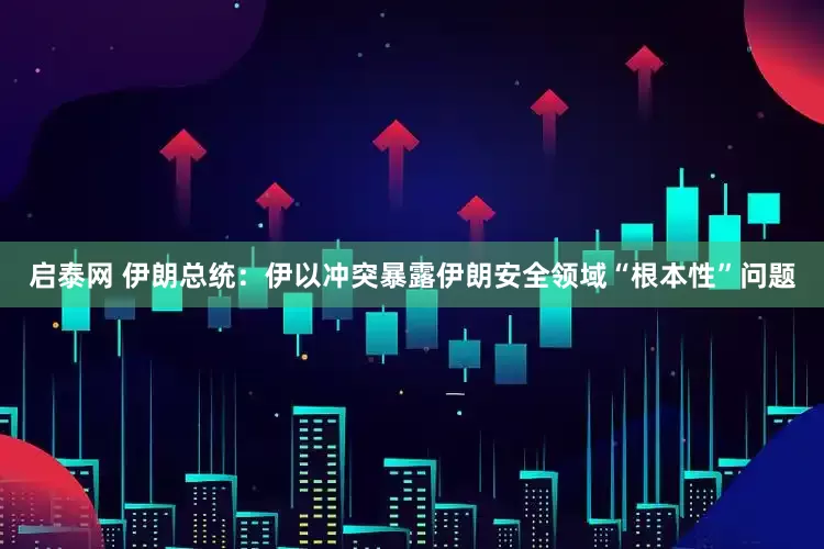 启泰网 伊朗总统：伊以冲突暴露伊朗安全领域“根本性”问题