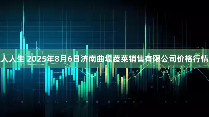 人人生 2025年8月6日济南曲堤蔬菜销售有限公司价格行情