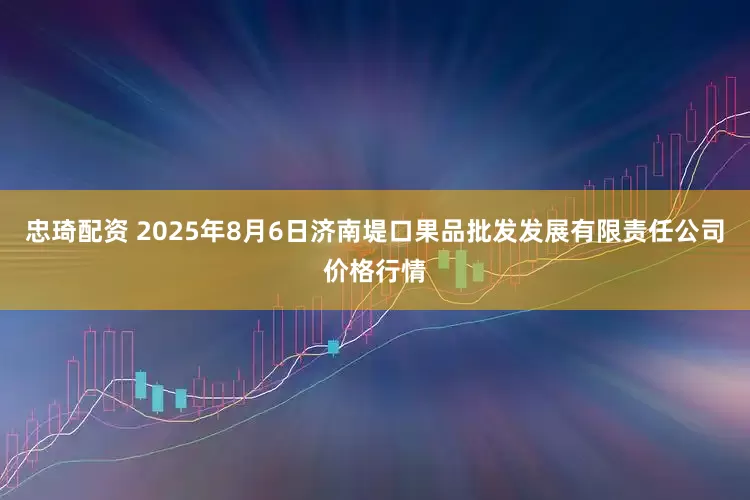 忠琦配资 2025年8月6日济南堤口果品批发发展有限责任公司价格行情