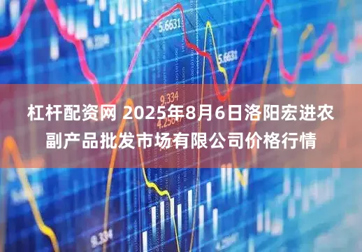 杠杆配资网 2025年8月6日洛阳宏进农副产品批发市场有限公司价格行情