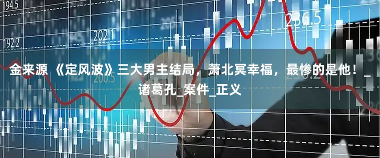 金来源 《定风波》三大男主结局，萧北冥幸福，最惨的是他！_诸葛孔_案件_正义