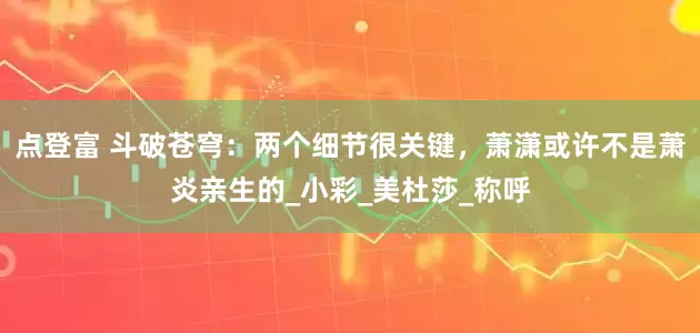 点登富 斗破苍穹：两个细节很关键，萧潇或许不是萧炎亲生的_小彩_美杜莎_称呼