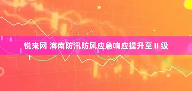 悦来网 海南防汛防风应急响应提升至Ⅱ级