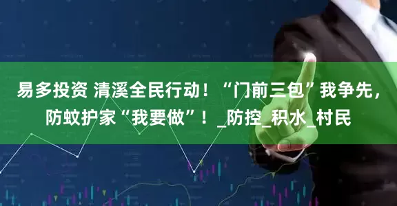 易多投资 清溪全民行动！“门前三包”我争先，防蚊护家“我要做”！_防控_积水_村民