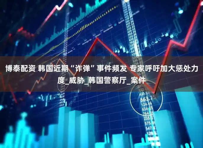 博泰配资 韩国近期“诈弹”事件频发 专家呼吁加大惩处力度_威胁_韩国警察厅_案件
