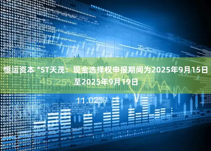 恒运资本 *ST天茂：现金选择权申报期间为2025年9月15日至2025年9月19日