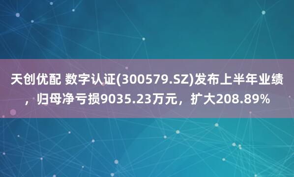 天创优配 数字认证(300579.SZ)发布上半年业绩，归母净亏损9035.23万元，扩大208.89%
