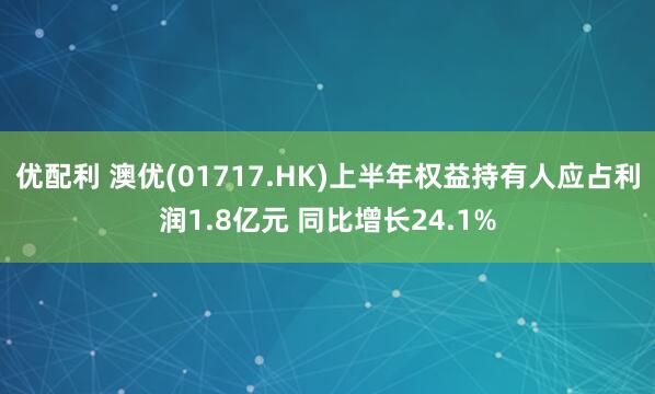优配利 澳优(01717.HK)上半年权益持有人应占利润1.8亿元 同比增长24.1%