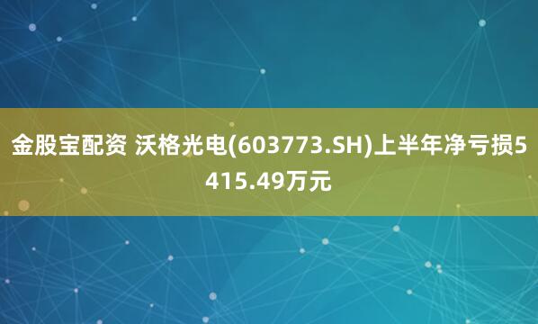 金股宝配资 沃格光电(603773.SH)上半年净亏损5415.49万元