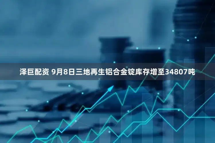 泽巨配资 9月8日三地再生铝合金锭库存增至34807吨