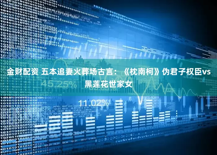 金财配资 五本追妻火葬场古言：《枕南柯》伪君子权臣vs黑莲花世家女