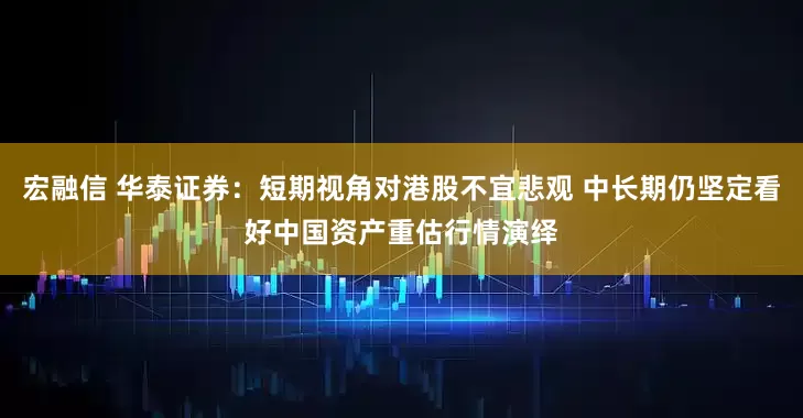 宏融信 华泰证券：短期视角对港股不宜悲观 中长期仍坚定看好中国资产重估行情演绎