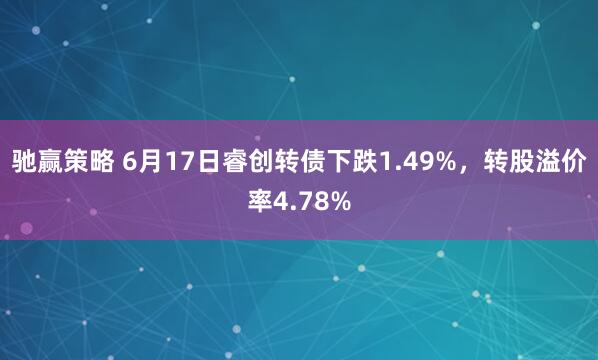 驰赢策略 6月17日睿创转债下跌1.49%，转股溢价率4.78%