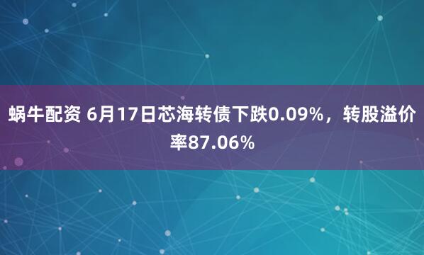 蜗牛配资 6月17日芯海转债下跌0.09%，转股溢价率87.06%