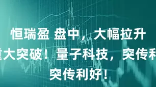 恒瑞盈 盘中，大幅拉升！重大突破！量子科技，突传利好！