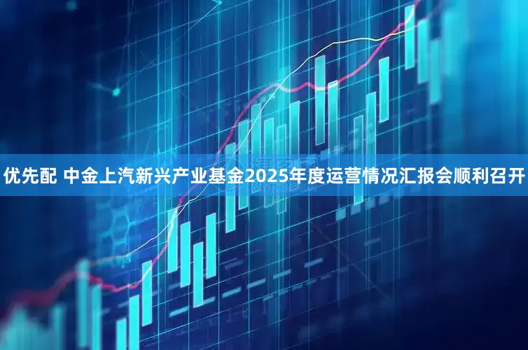 优先配 中金上汽新兴产业基金2025年度运营情况汇报会顺利召开