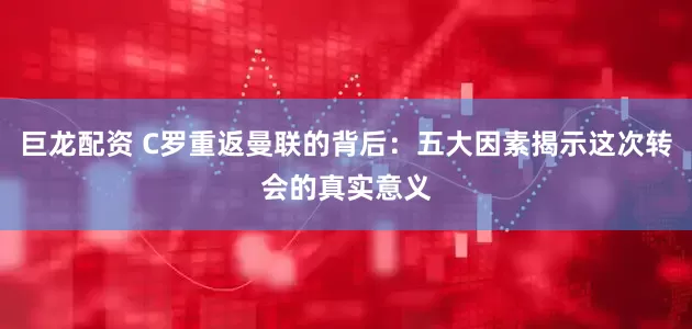 巨龙配资 C罗重返曼联的背后：五大因素揭示这次转会的真实意义