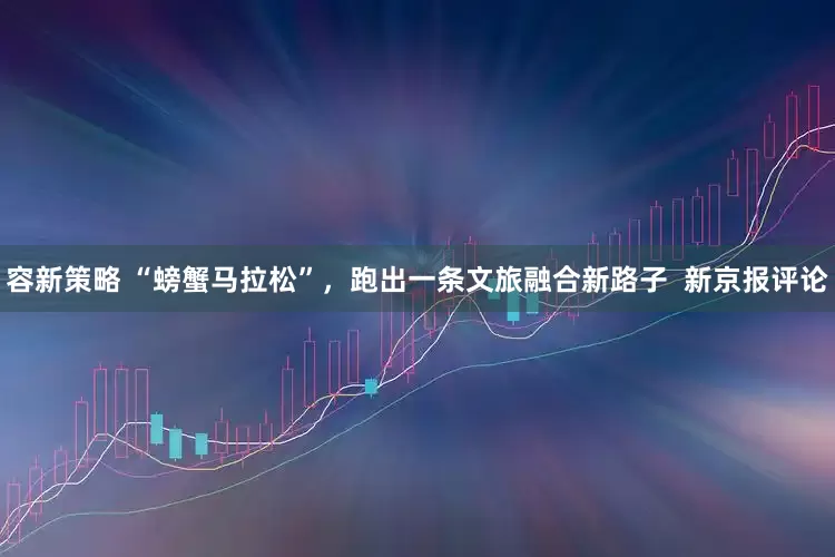 容新策略 “螃蟹马拉松”，跑出一条文旅融合新路子  新京报评论