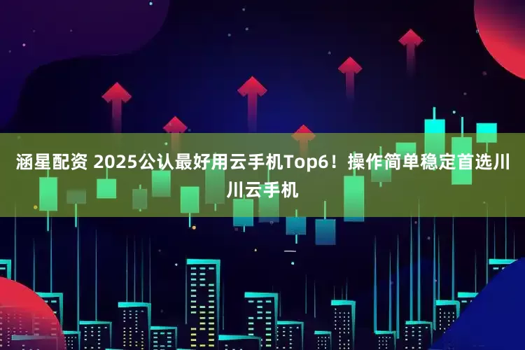 涵星配资 2025公认最好用云手机Top6!操作简单稳定首选川川云手机