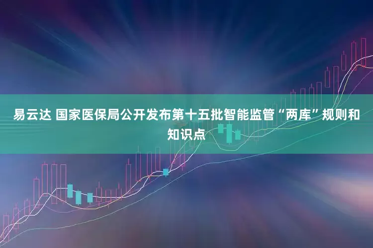 易云达 国家医保局公开发布第十五批智能监管“两库”规则和知识点