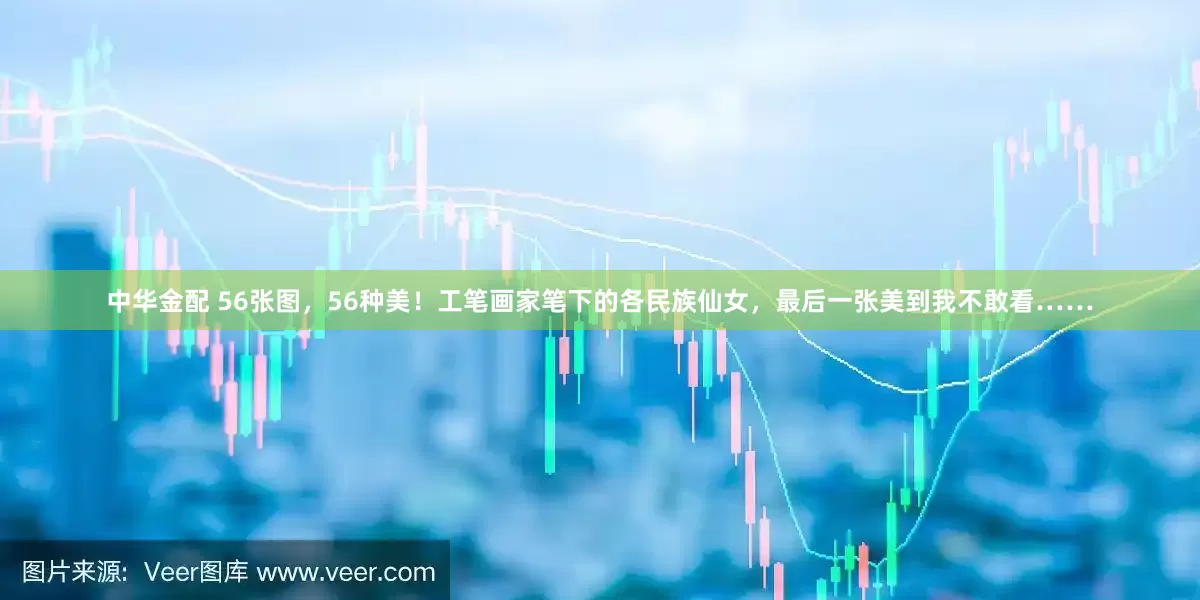 中华金配 56张图，56种美！工笔画家笔下的各民族仙女，最后一张美到我不敢看……